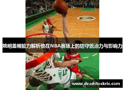 姚明盖帽能力解析他在NBA赛场上的防守统治力与影响力
