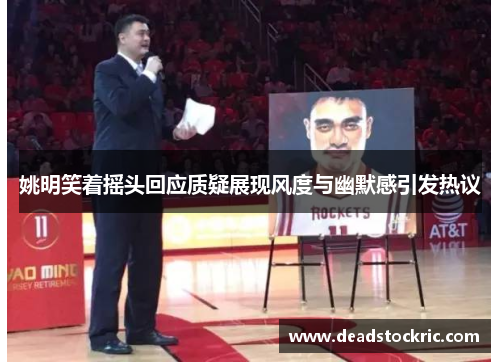 姚明笑着摇头回应质疑展现风度与幽默感引发热议