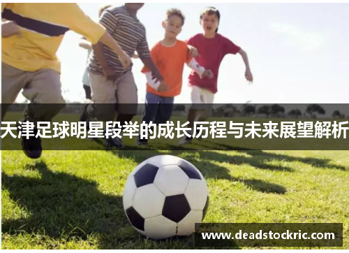 天津足球明星段举的成长历程与未来展望解析