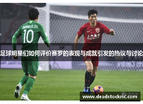 足球明星们如何评价赛罗的表现与成就引发的热议与讨论