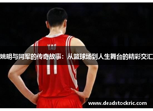 姚明与闫军的传奇故事：从篮球场到人生舞台的精彩交汇
