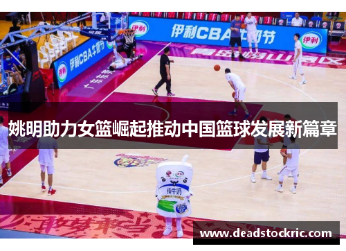姚明助力女篮崛起推动中国篮球发展新篇章