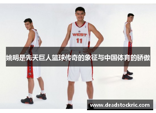 姚明是先天巨人篮球传奇的象征与中国体育的骄傲