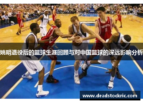 姚明退役后的篮球生涯回顾与对中国篮球的深远影响分析