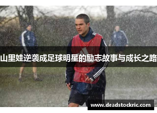 山里娃逆袭成足球明星的励志故事与成长之路