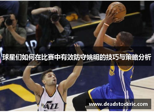 球星们如何在比赛中有效防守姚明的技巧与策略分析