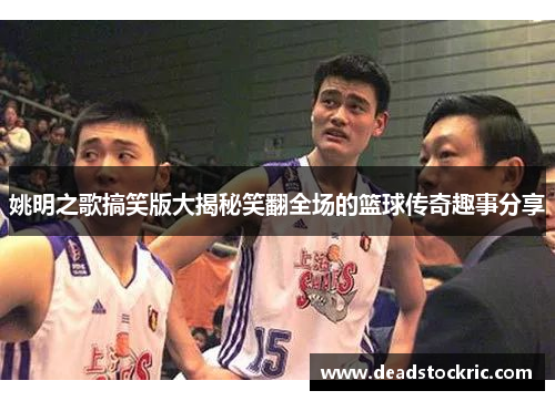 姚明之歌搞笑版大揭秘笑翻全场的篮球传奇趣事分享