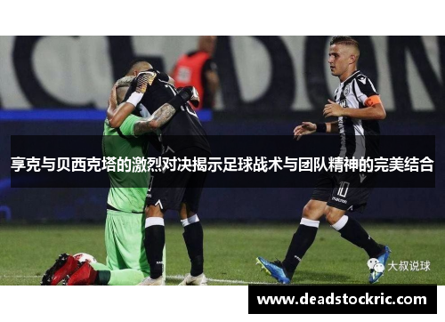 享克与贝西克塔的激烈对决揭示足球战术与团队精神的完美结合